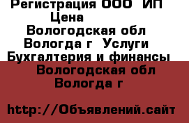 Регистрация ООО, ИП › Цена ­ 1 500 - Вологодская обл., Вологда г. Услуги » Бухгалтерия и финансы   . Вологодская обл.,Вологда г.